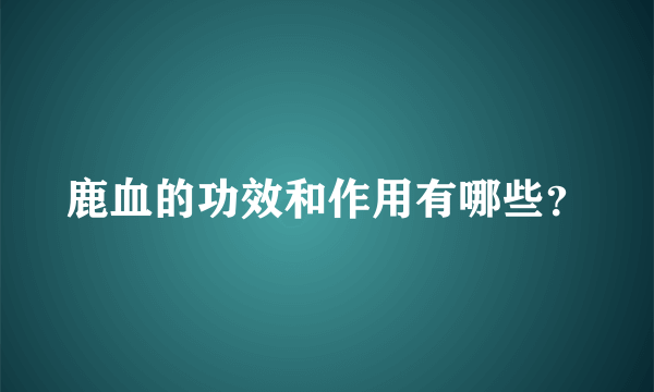 鹿血的功效和作用有哪些？