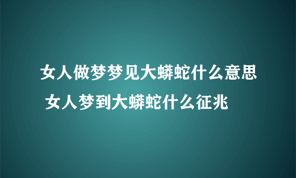 女人做梦梦见大蟒蛇什么意思 女人梦到大蟒蛇什么征兆