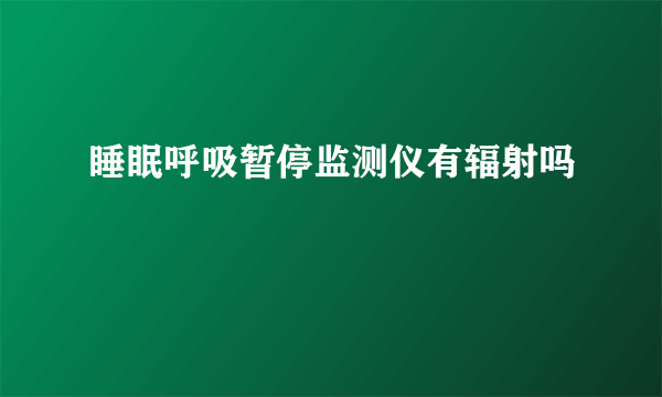 睡眠呼吸暂停监测仪有辐射吗