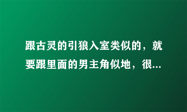 跟古灵的引狼入室类似的，就要跟里面的男主角似地，很喜欢，谁有类似的，麻烦推荐下