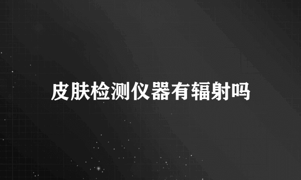 皮肤检测仪器有辐射吗