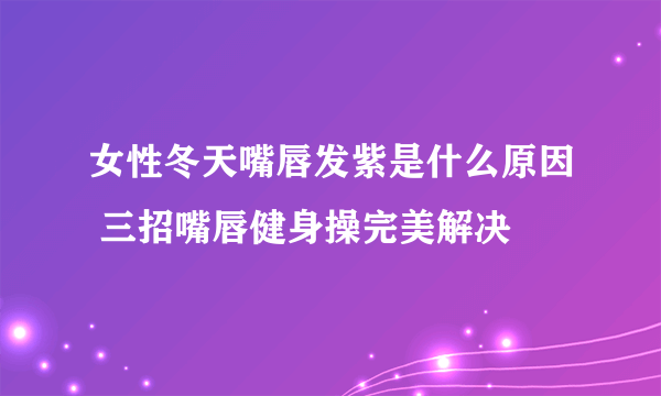 女性冬天嘴唇发紫是什么原因 三招嘴唇健身操完美解决