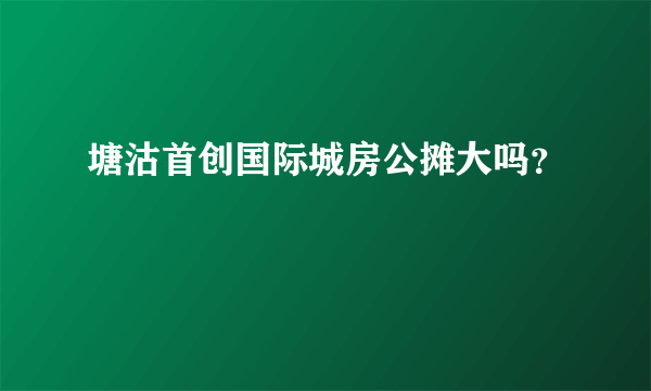 塘沽首创国际城房公摊大吗？