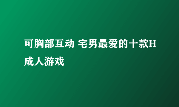 可胸部互动 宅男最爱的十款H成人游戏