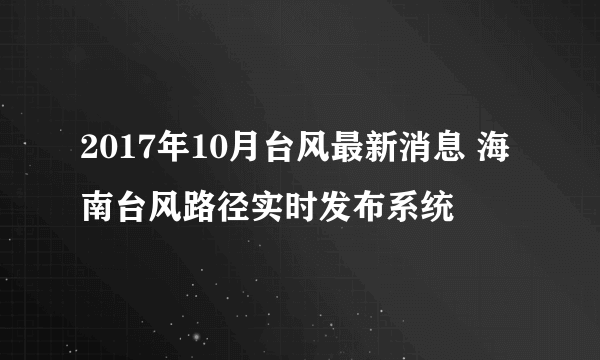 2017年10月台风最新消息 海南台风路径实时发布系统