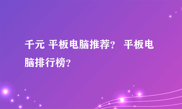 千元 平板电脑推荐？ 平板电脑排行榜？