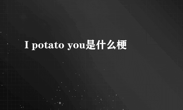 I potato you是什么梗