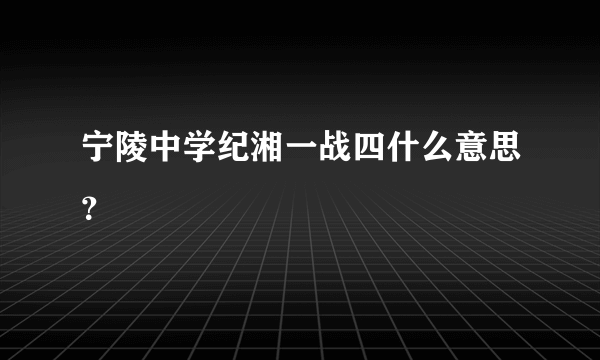 宁陵中学纪湘一战四什么意思？