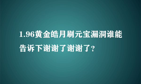 1.96黄金皓月刷元宝漏洞谁能告诉下谢谢了谢谢了？