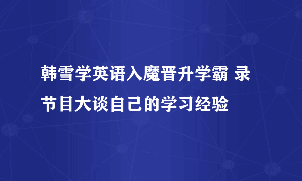 韩雪学英语入魔晋升学霸 录节目大谈自己的学习经验