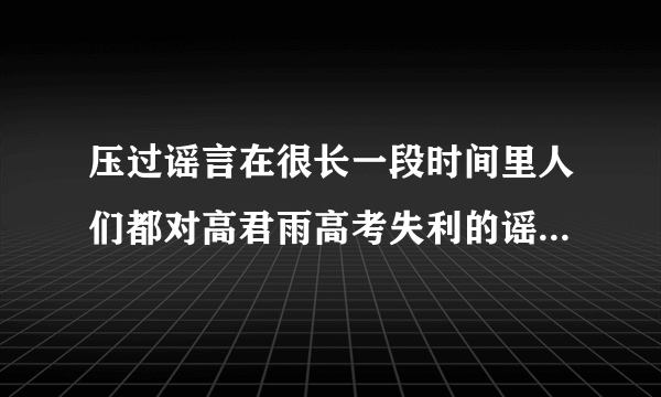 压过谣言在很长一段时间里人们都对高君雨高考失利的谣言深信不疑