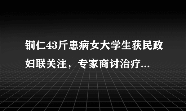 铜仁43斤患病女大学生获民政妇联关注，专家商讨治疗方案, 你怎么看？