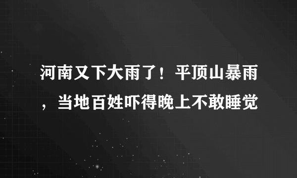 河南又下大雨了！平顶山暴雨，当地百姓吓得晚上不敢睡觉