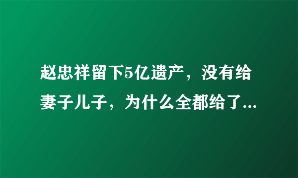 赵忠祥留下5亿遗产，没有给妻子儿子，为什么全都给了心肝宝贝？