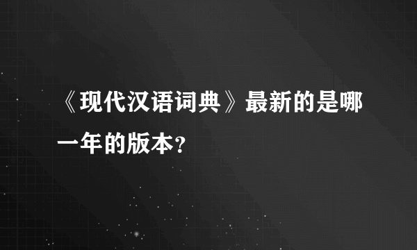 《现代汉语词典》最新的是哪一年的版本？