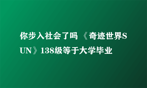 你步入社会了吗 《奇迹世界SUN》138级等于大学毕业