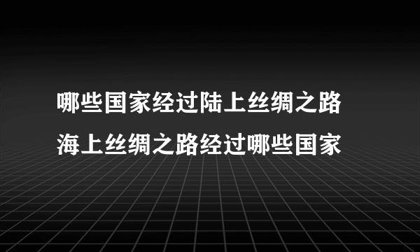 哪些国家经过陆上丝绸之路 海上丝绸之路经过哪些国家