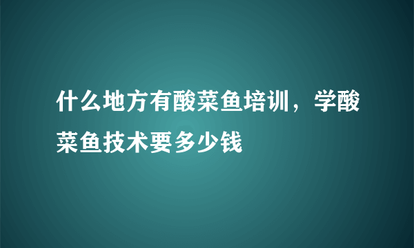 什么地方有酸菜鱼培训，学酸菜鱼技术要多少钱