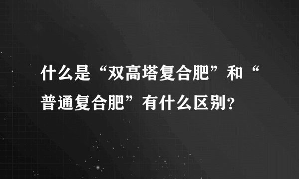 什么是“双高塔复合肥”和“普通复合肥”有什么区别？