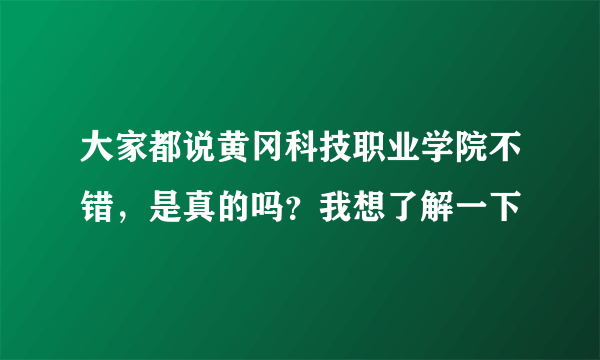 大家都说黄冈科技职业学院不错，是真的吗？我想了解一下