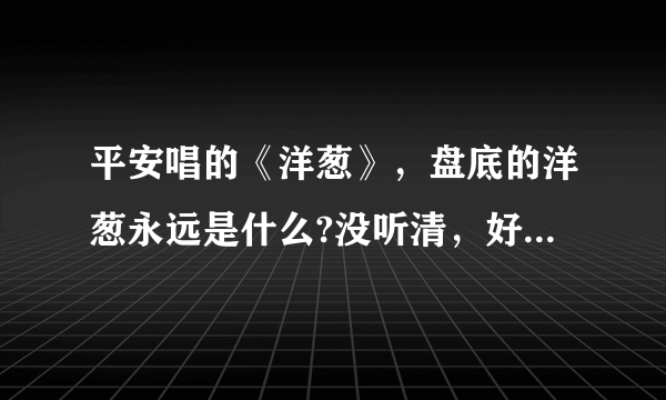 平安唱的《洋葱》，盘底的洋葱永远是什么?没听清，好像不是调味品？