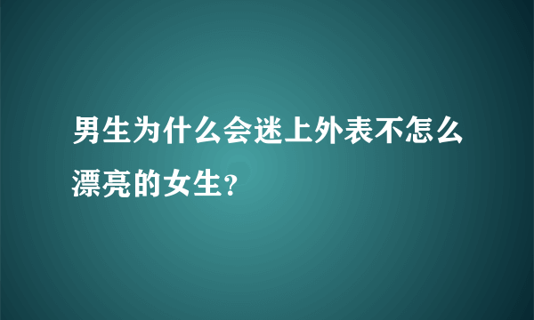 男生为什么会迷上外表不怎么漂亮的女生？