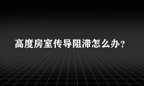 高度房室传导阻滞怎么办？