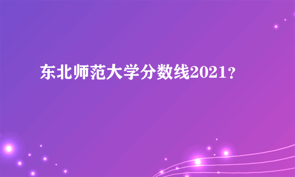 东北师范大学分数线2021？