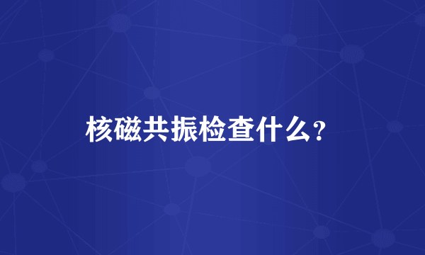 核磁共振检查什么？