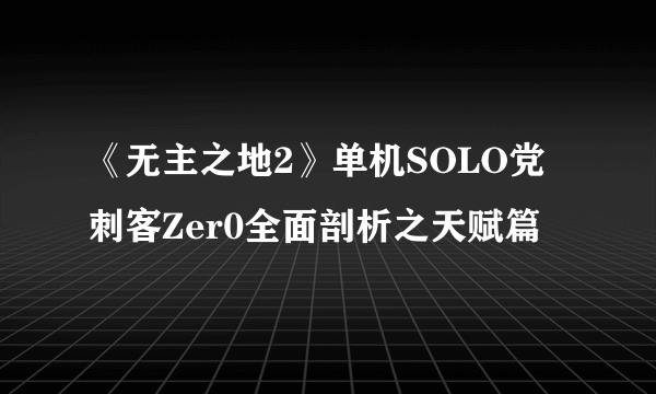 《无主之地2》单机SOLO党刺客Zer0全面剖析之天赋篇