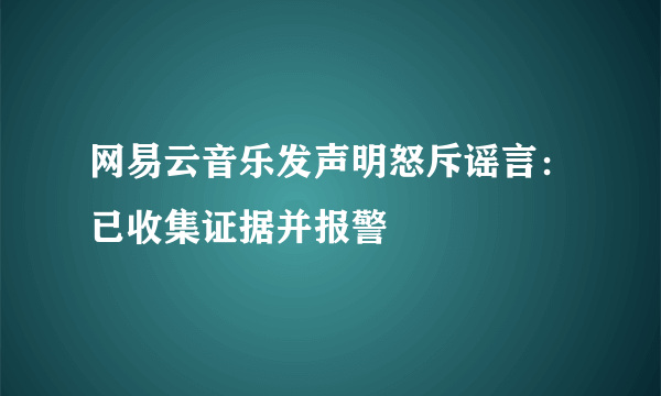 网易云音乐发声明怒斥谣言：已收集证据并报警