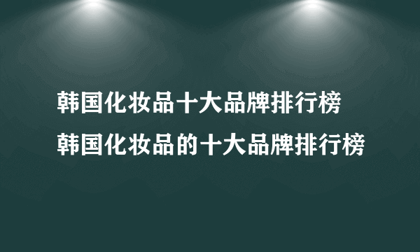 韩国化妆品十大品牌排行榜 韩国化妆品的十大品牌排行榜