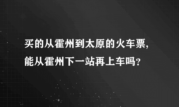 买的从霍州到太原的火车票,能从霍州下一站再上车吗？