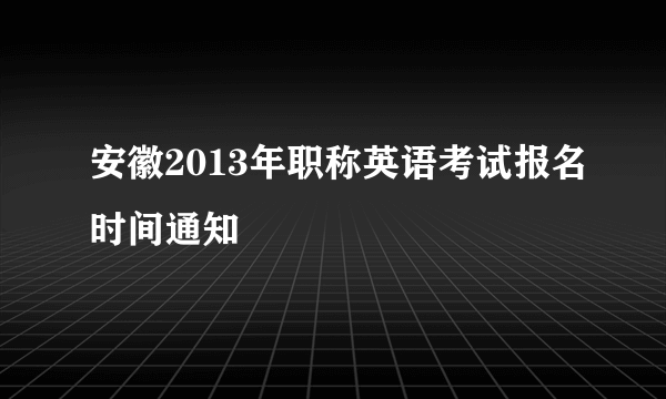 安徽2013年职称英语考试报名时间通知