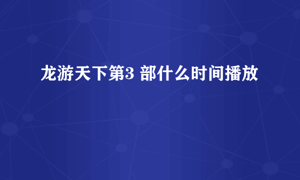 龙游天下第3 部什么时间播放