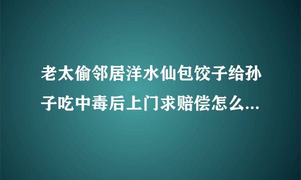 老太偷邻居洋水仙包饺子给孙子吃中毒后上门求赔偿怎么处理的？