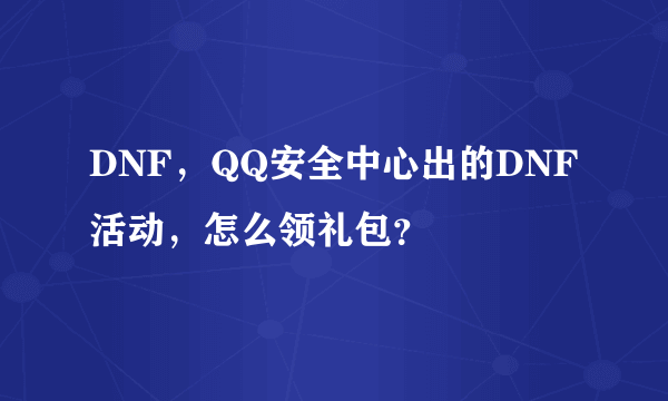 DNF，QQ安全中心出的DNF活动，怎么领礼包？