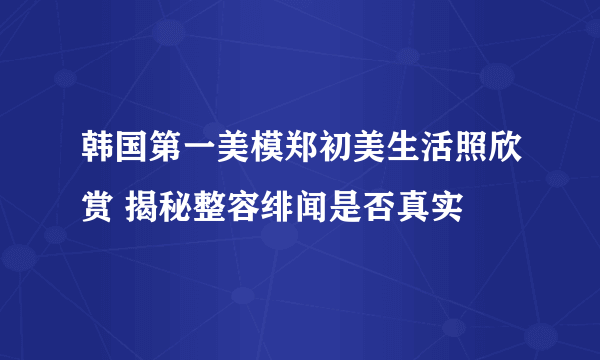 韩国第一美模郑初美生活照欣赏 揭秘整容绯闻是否真实