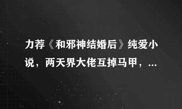 力荐《和邪神结婚后》纯爱小说，两天界大佬互掉马甲，书荒必备