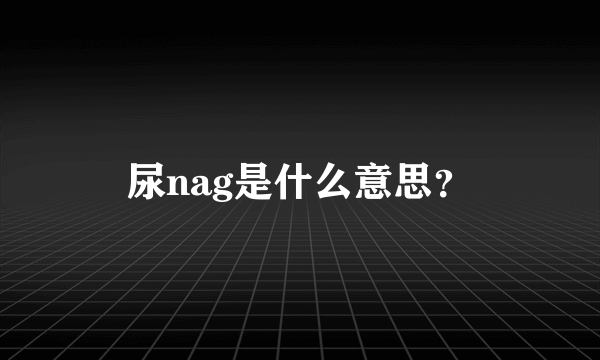 尿nag是什么意思？