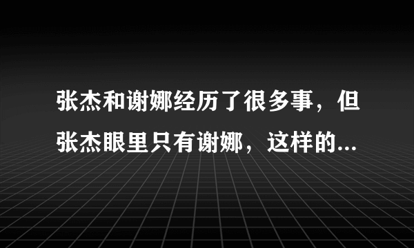 张杰和谢娜经历了很多事，但张杰眼里只有谢娜，这样的爱情你羡慕吗？