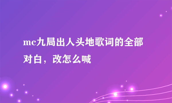 mc九局出人头地歌词的全部对白，改怎么喊