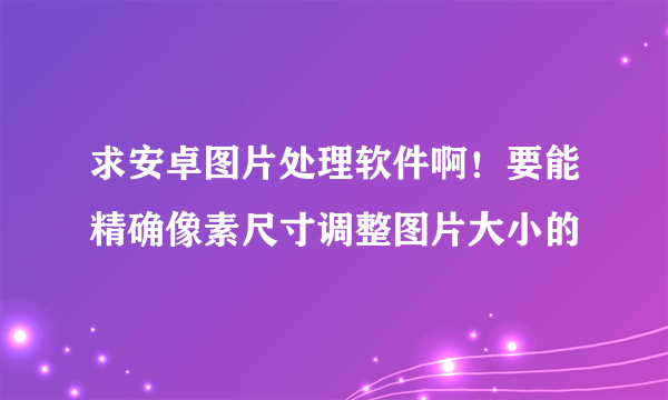 求安卓图片处理软件啊！要能精确像素尺寸调整图片大小的