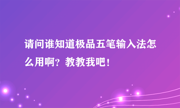 请问谁知道极品五笔输入法怎么用啊？教教我吧！