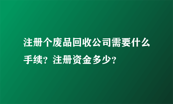 注册个废品回收公司需要什么手续？注册资金多少？