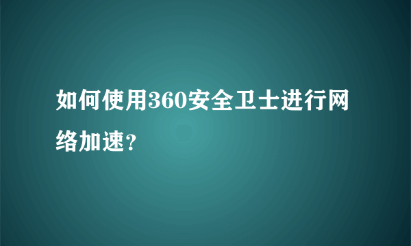 如何使用360安全卫士进行网络加速？