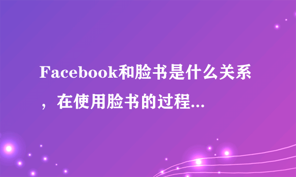 Facebook和脸书是什么关系，在使用脸书的过程中又要注意些什么？