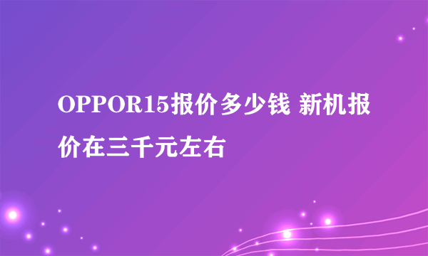 OPPOR15报价多少钱 新机报价在三千元左右