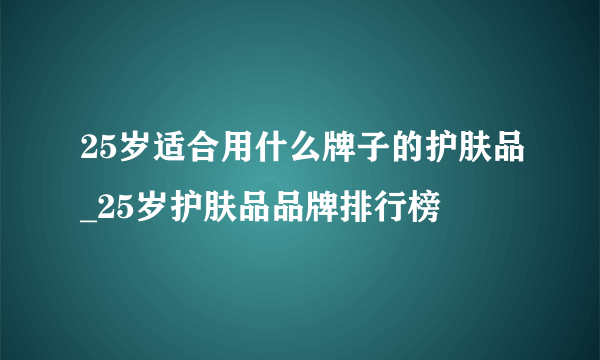 25岁适合用什么牌子的护肤品_25岁护肤品品牌排行榜