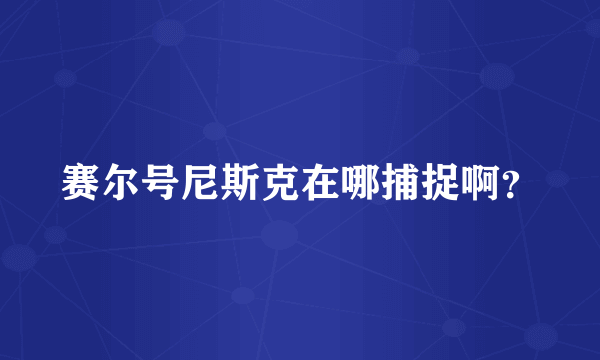 赛尔号尼斯克在哪捕捉啊？